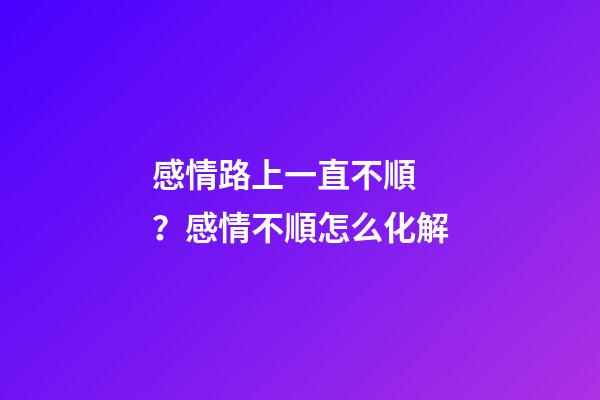 感情路上一直不順？感情不順怎么化解